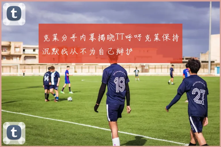 克莱分手内幕揭晓TT呼吁克莱保持沉默我从不为自己辩护