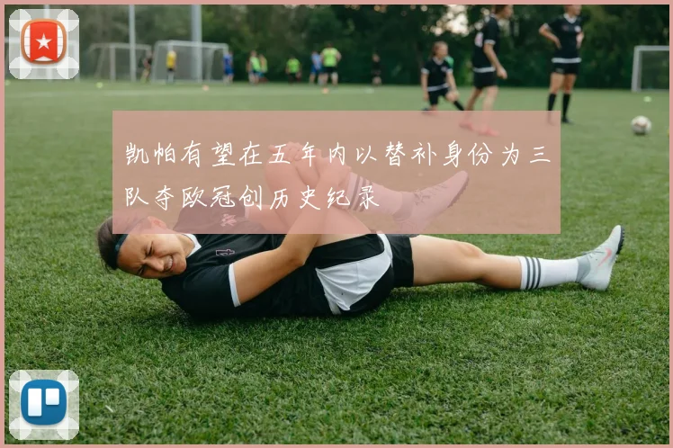 凯帕有望在五年内以替补身份为三队夺欧冠创历史纪录