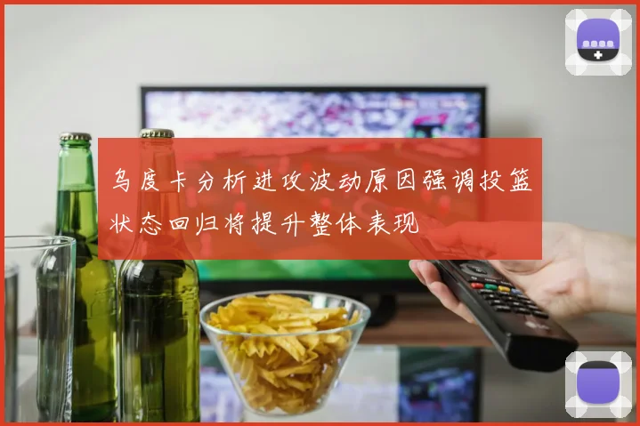 乌度卡分析进攻波动原因强调投篮状态回归将提升整体表现