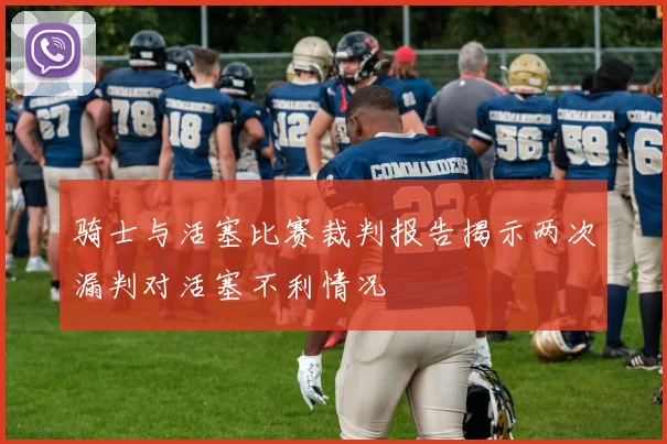 骑士与活塞比赛裁判报告揭示两次漏判对活塞不利情况