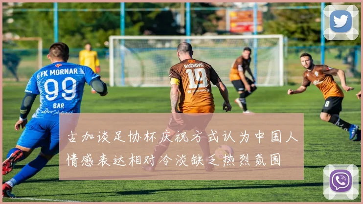 古加谈足协杯庆祝方式认为中国人情感表达相对冷淡缺乏热烈氛围