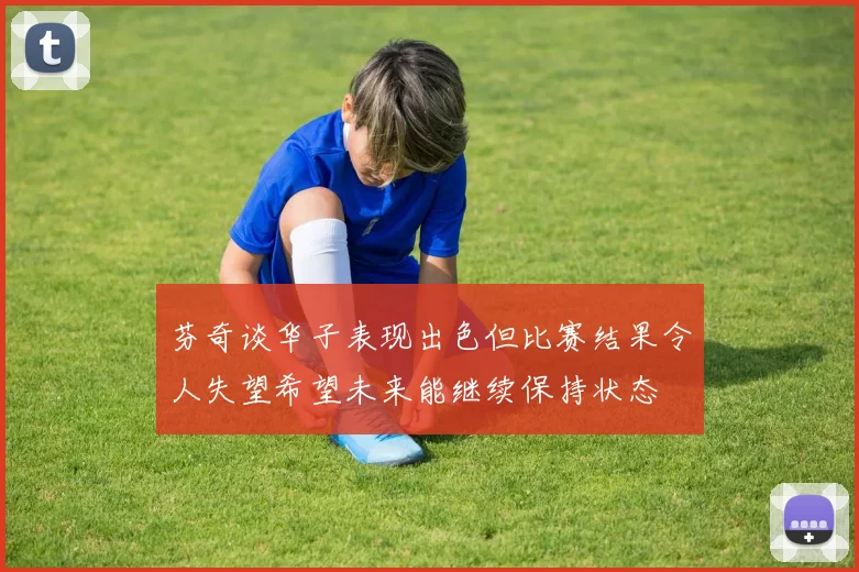 芬奇谈华子表现出色但比赛结果令人失望希望未来能继续保持状态