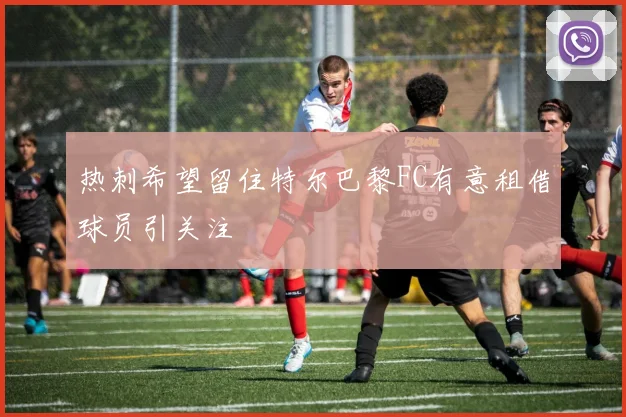 热刺希望留住特尔巴黎FC有意租借球员引关注