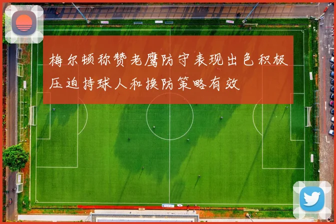 梅尔顿称赞老鹰防守表现出色积极压迫持球人和换防策略有效