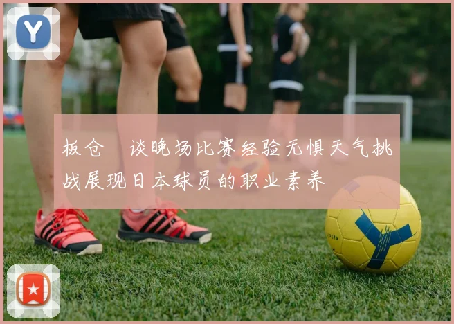 板仓滉谈晚场比赛经验无惧天气挑战展现日本球员的职业素养