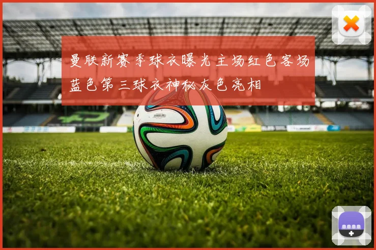 曼联新赛季球衣曝光主场红色客场蓝色第三球衣神秘灰色亮相