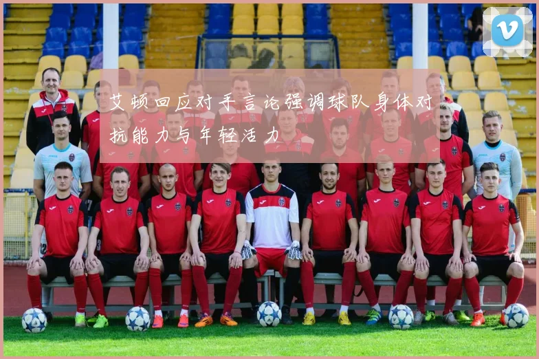 艾顿回应对手言论强调球队身体对抗能力与年轻活力