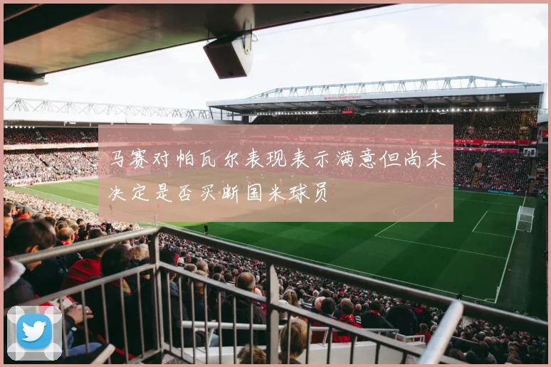 马赛对帕瓦尔表现表示满意但尚未决定是否买断国米球员