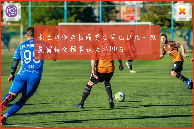 米兰与伊劳拉薪资合同已达成一致夏窗转会预算仅为3500万