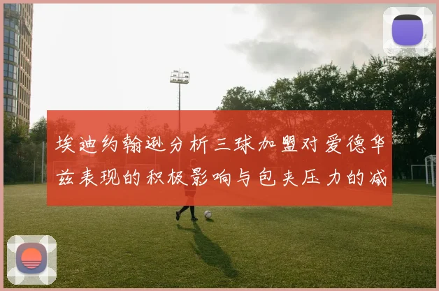 埃迪约翰逊分析三球加盟对爱德华兹表现的积极影响与包夹压力的减轻