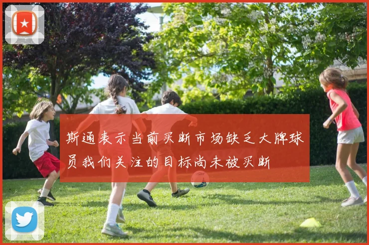 斯通表示当前买断市场缺乏大牌球员我们关注的目标尚未被买断