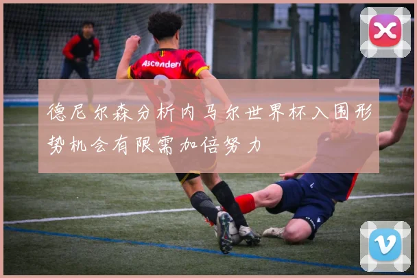 德尼尔森分析内马尔世界杯入围形势机会有限需加倍努力