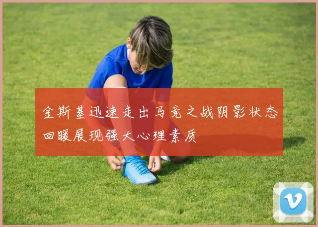 金斯基迅速走出马竞之战阴影状态回暖展现强大心理素质